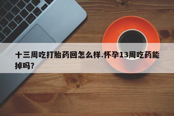 打胎药购买联系方式在线 十三周吃打胎药回怎么样.怀孕13周吃药能掉吗？