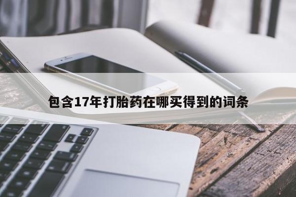 打胎药购买联系方式在线 包含17年打胎药在哪买得到的词条