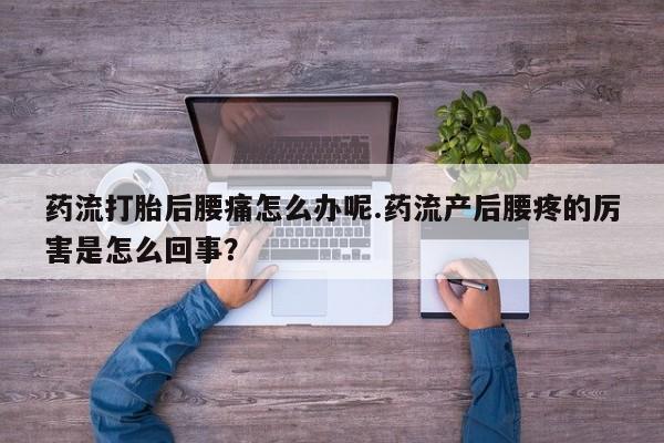 打胎药购买联系方式在线 药流打胎后腰痛怎么办呢.药流产后腰疼的厉害是怎么回事？
