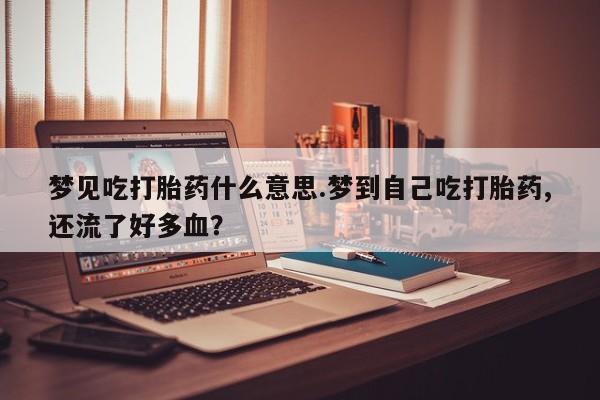 打胎药购买联系方式在线 梦见吃打胎药什么意思.梦到自己吃打胎药,还流了好多血？