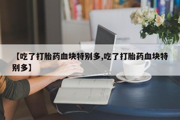 打胎药购买联系方式在线 【吃了打胎药血块特别多,吃了打胎药血块特别多】
