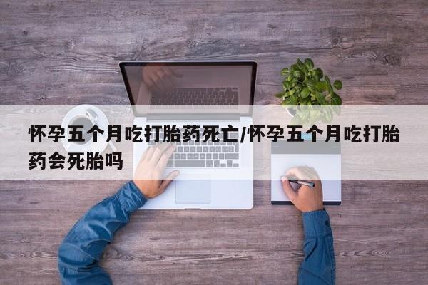 打胎药购买联系方式在线 怀孕五个月吃打胎药死亡/怀孕五个月吃打胎药会死胎吗