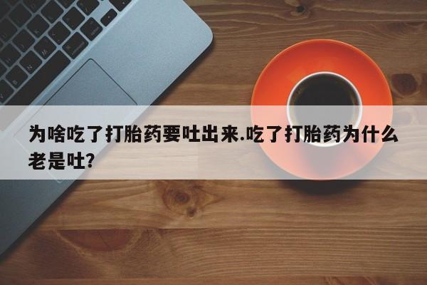 打胎药购买联系方式在线 为啥吃了打胎药要吐出来.吃了打胎药为什么老是吐？