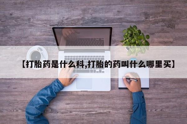 打胎药购买联系方式在线 【打胎药是什么科,打胎的药叫什么哪里买】