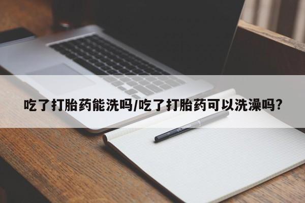 打胎药购买联系方式在线 吃了打胎药能洗吗/吃了打胎药可以洗澡吗?