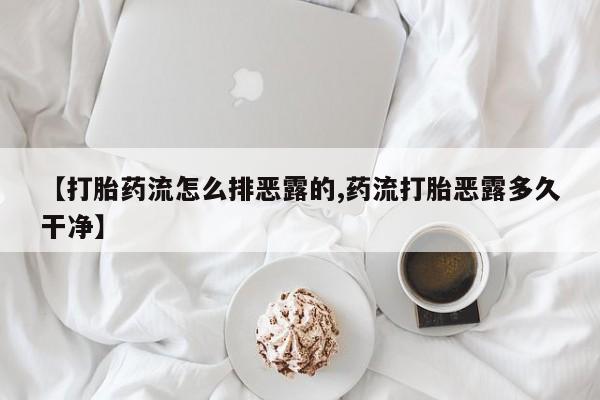 打胎药购买联系方式在线 【打胎药流怎么排恶露的,药流打胎恶露多久干净】