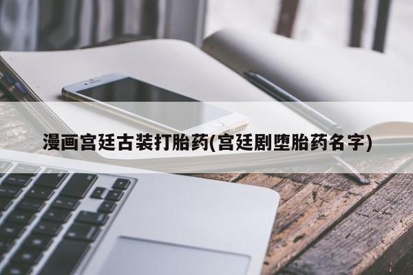 打胎药购买联系方式在线 漫画宫廷古装打胎药(宫廷剧堕胎药名字)