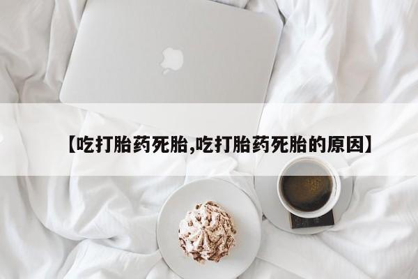 打胎药购买联系方式在线 【吃打胎药死胎,吃打胎药死胎的原因】