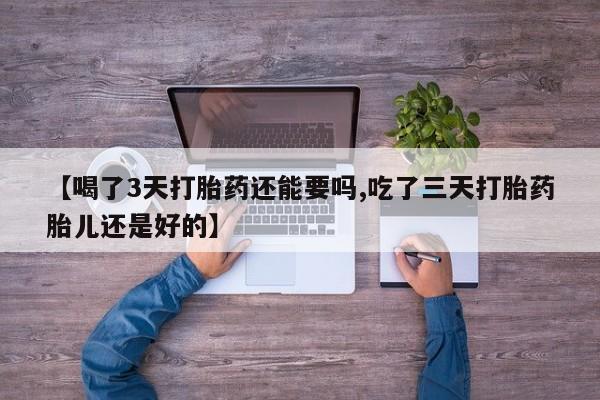 打胎药购买联系方式在线 【喝了3天打胎药还能要吗,吃了三天打胎药胎儿还是好的】