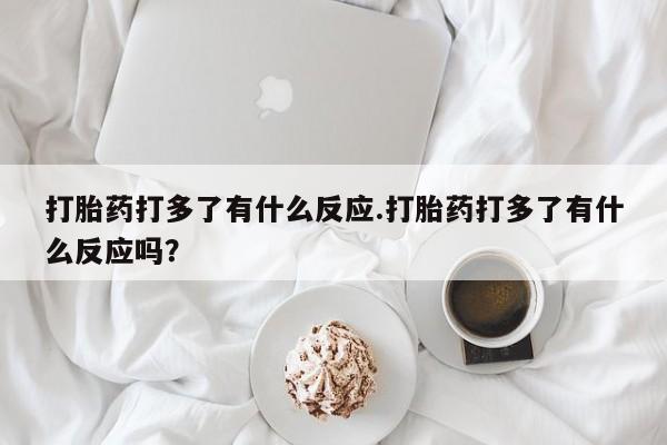 打胎药购买联系方式在线 打胎药打多了有什么反应.打胎药打多了有什么反应吗？