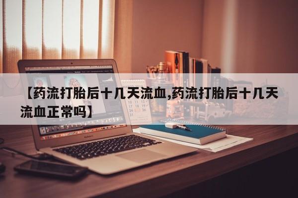 打胎药购买联系方式在线 【药流打胎后十几天流血,药流打胎后十几天流血正常吗】