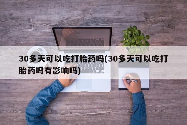 打胎药购买联系方式在线 30多天可以吃打胎药吗(30多天可以吃打胎药吗有影响吗)