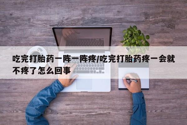 打胎药购买联系方式在线 吃完打胎药一阵一阵疼/吃完打胎药疼一会就不疼了怎么回事