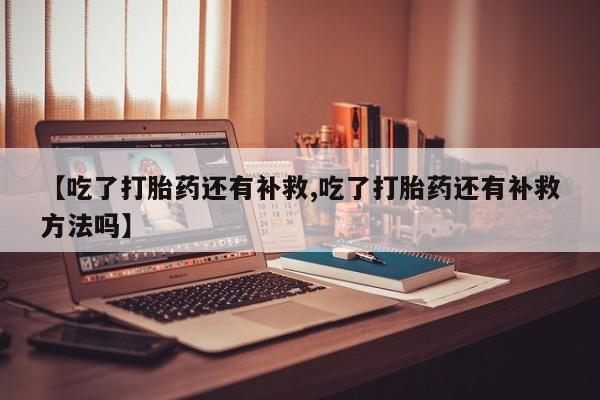 打胎药购买联系方式在线 【吃了打胎药还有补救,吃了打胎药还有补救方法吗】