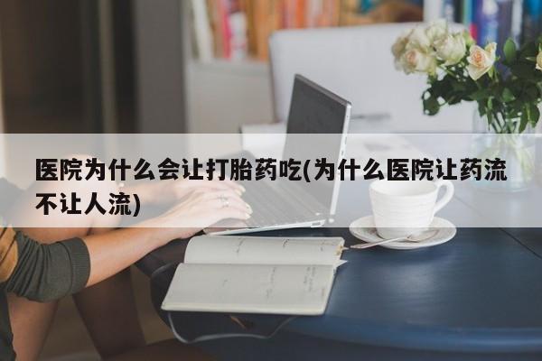 打胎药购买联系方式在线 医院为什么会让打胎药吃(为什么医院让药流不让人流)