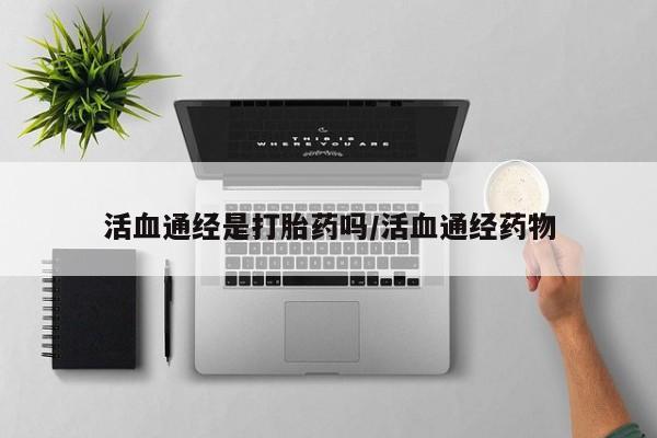 打胎药购买联系方式在线 活血通经是打胎药吗/活血通经药物