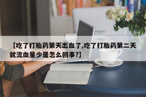 打胎药购买联系方式在线 【吃了打胎药第天出血了,吃了打胎药第二天就流血量少是怎么回事?】