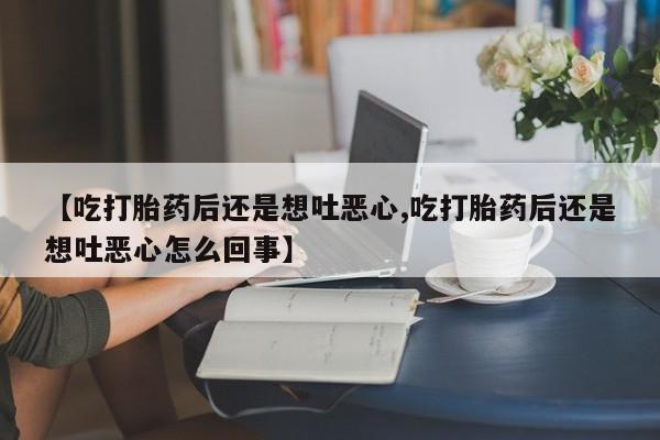 打胎药购买联系方式在线 【吃打胎药后还是想吐恶心,吃打胎药后还是想吐恶心怎么回事】