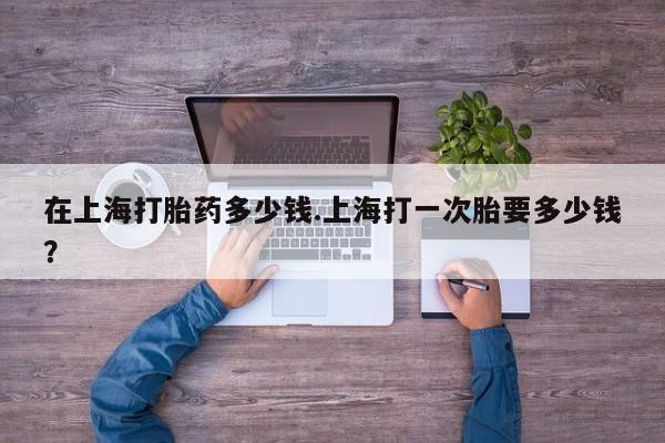 打胎药购买联系方式在线 在上海打胎药多少钱.上海打一次胎要多少钱？