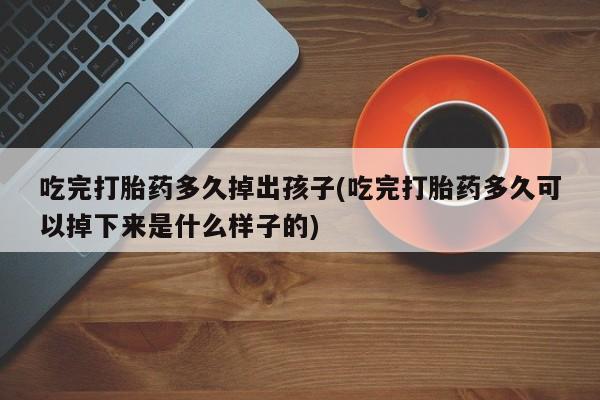 打胎药购买联系方式在线 吃完打胎药多久掉出孩子(吃完打胎药多久可以掉下来是什么样子的)