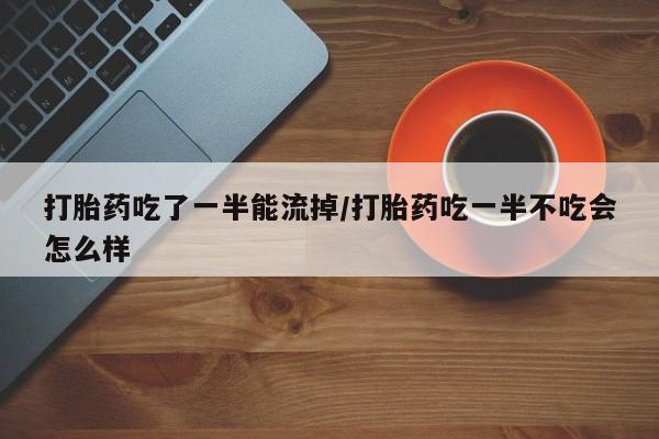 打胎药购买联系方式在线 打胎药吃了一半能流掉/打胎药吃一半不吃会怎么样