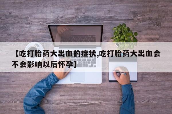 打胎药购买联系方式在线 【吃打胎药大出血的症状,吃打胎药大出血会不会影响以后怀孕】