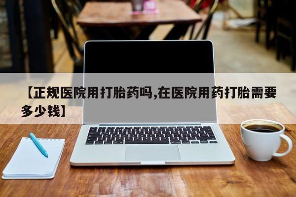 打胎药购买联系方式在线 【正规医院用打胎药吗,在医院用药打胎需要多少钱】