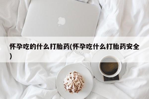 打胎药购买联系方式在线 怀孕吃的什么打胎药(怀孕吃什么打胎药安全)