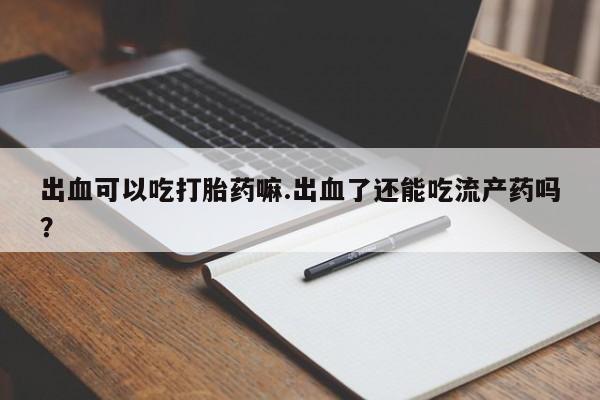 打胎药购买联系方式在线 出血可以吃打胎药嘛.出血了还能吃流产药吗？