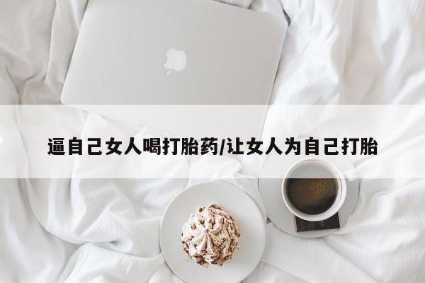 打胎药购买联系方式在线 逼自己女人喝打胎药/让女人为自己打胎