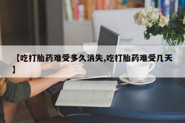 打胎药购买联系方式在线 【吃打胎药难受多久消失,吃打胎药难受几天】