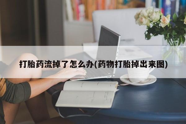 打胎药购买联系方式在线 打胎药流掉了怎么办(药物打胎掉出来图)