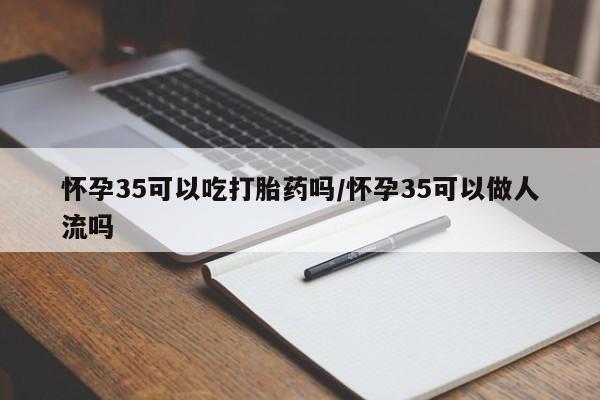 打胎药购买联系方式在线 怀孕35可以吃打胎药吗/怀孕35可以做人流吗
