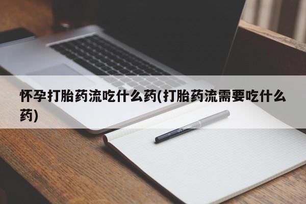 打胎药购买联系方式在线 怀孕打胎药流吃什么药(打胎药流需要吃什么药)
