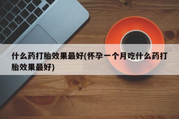 打胎药购买联系方式在线 什么药打胎效果最好(怀孕一个月吃什么药打胎效果最好)