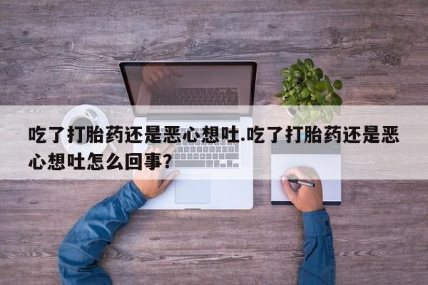 打胎药购买联系方式在线 吃了打胎药还是恶心想吐.吃了打胎药还是恶心想吐怎么回事？