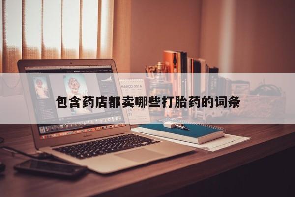 打胎药购买联系方式在线 包含药店都卖哪些打胎药的词条