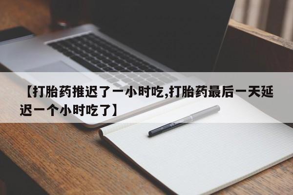 打胎药购买联系方式在线 【打胎药推迟了一小时吃,打胎药最后一天延迟一个小时吃了】