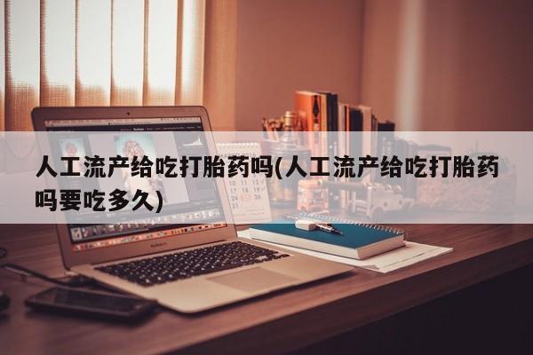 打胎药购买联系方式在线 人工流产给吃打胎药吗(人工流产给吃打胎药吗要吃多久)