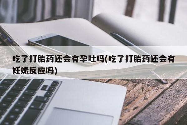打胎药购买联系方式在线 吃了打胎药还会有孕吐吗(吃了打胎药还会有妊娠反应吗)