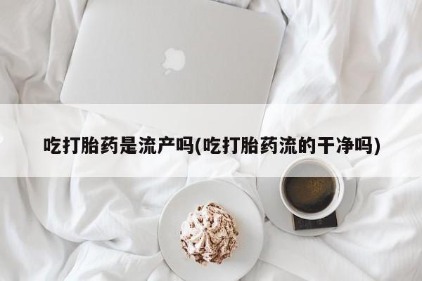 打胎药购买联系方式在线 吃打胎药是流产吗(吃打胎药流的干净吗)