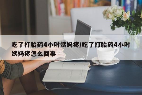 打胎药购买联系方式在线 吃了打胎药4小时姨妈疼/吃了打胎药4小时姨妈疼怎么回事