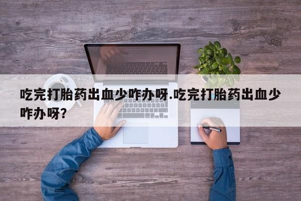 打胎药购买联系方式在线 吃完打胎药出血少咋办呀.吃完打胎药出血少咋办呀？
