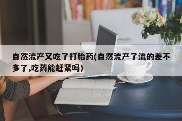 打胎药购买联系方式在线 自然流产又吃了打胎药(自然流产了流的差不多了,吃药能赶紧吗)