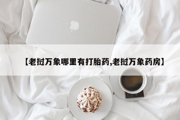 打胎药购买联系方式在线 【老挝万象哪里有打胎药,老挝万象药房】