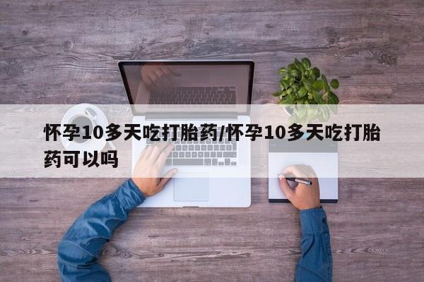 打胎药购买联系方式在线 怀孕10多天吃打胎药/怀孕10多天吃打胎药可以吗