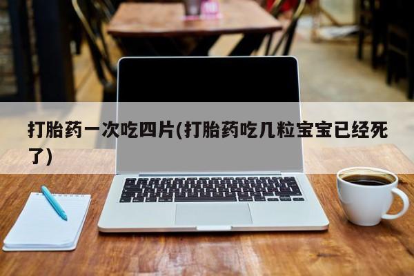 打胎药购买联系方式在线 打胎药一次吃四片(打胎药吃几粒宝宝已经死了)