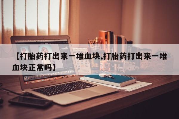 打胎药购买联系方式在线 【打胎药打出来一堆血块,打胎药打出来一堆血块正常吗】