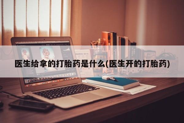 打胎药购买联系方式在线 医生给拿的打胎药是什么(医生开的打胎药)