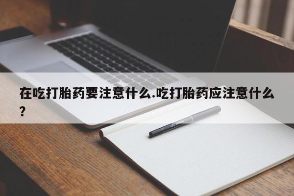 打胎药购买联系方式在线 在吃打胎药要注意什么.吃打胎药应注意什么？